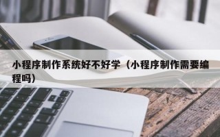 慈利小程序制作系统好不好学（小程序制作需要编程吗）