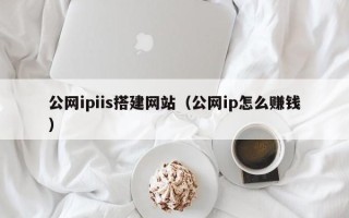 慈利公网ipiis搭建网站（公网ip怎么赚钱）