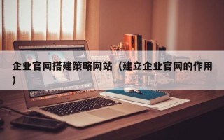 慈利企业官网搭建策略网站（建立企业官网的作用）