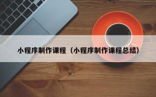 慈利小程序制作课程（小程序制作课程总结）