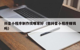 慈利抖音小程序制作找哪家好（做抖音小程序赚钱吗）