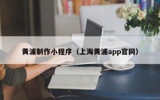 慈利黄浦制作小程序（上海黄浦app官网）