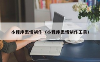 慈利小程序表情制作（小程序表情制作工具）