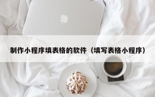 慈利制作小程序填表格的软件（填写表格小程序）