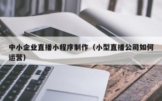 慈利中小企业直播小程序制作（小型直播公司如何运营）
