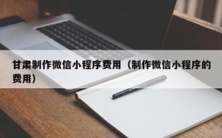 慈利甘肃制作微信小程序费用（制作微信小程序的费用）