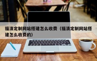 慈利福清定制网站搭建怎么收费（福清定制网站搭建怎么收费的）