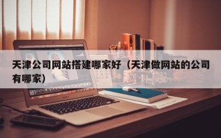 慈利天津公司网站搭建哪家好（天津做网站的公司有哪家）