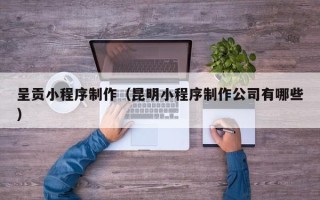 慈利呈贡小程序制作（昆明小程序制作公司有哪些）