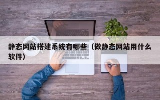 慈利静态网站搭建系统有哪些（做静态网站用什么软件）