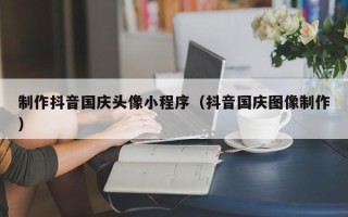 慈利制作抖音国庆头像小程序（抖音国庆图像制作）