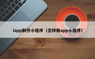 慈利iapp制作小程序（怎样做app小程序）