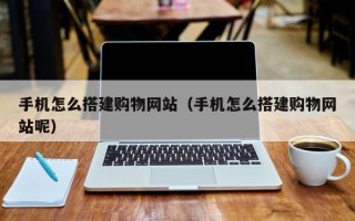 慈利手机怎么搭建购物网站（手机怎么搭建购物网站呢）