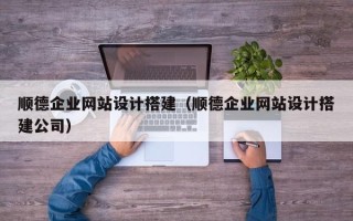 慈利顺德企业网站设计搭建（顺德企业网站设计搭建公司）