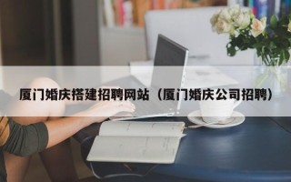慈利厦门婚庆搭建招聘网站（厦门婚庆公司招聘）