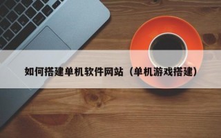 慈利如何搭建单机软件网站（单机游戏搭建）