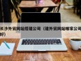 慈利长沙外贸网站搭建公司（建外贸网站哪家公司好）