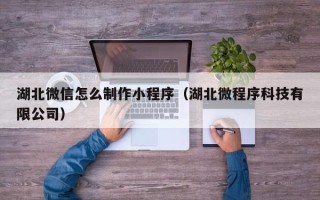 慈利湖北微信怎么制作小程序（湖北微程序科技有限公司）